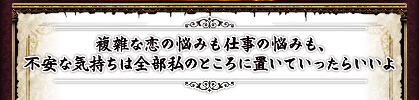 複雑な恋の悩みも仕事の悩みも、不安な気持ちは全部私のところに置いていったらいいよ